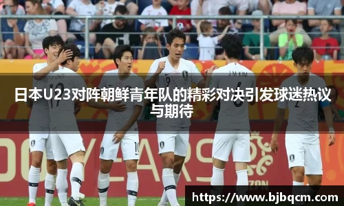 日本U23对阵朝鲜青年队的精彩对决引发球迷热议与期待